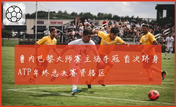 鲁内巴黎大师赛主场夺冠 首次跻身ATP年终总决赛资格区