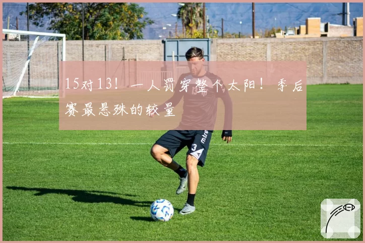 15对13！一人罚穿整个太阳！季后赛最悬殊的较量