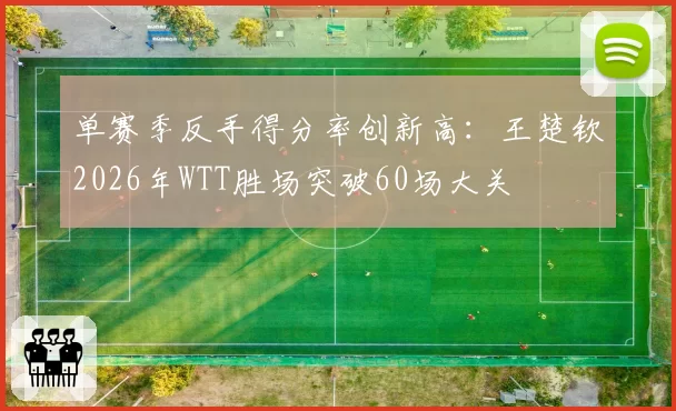 单赛季反手得分率创新高：王楚钦2026年WTT胜场突破60场大关