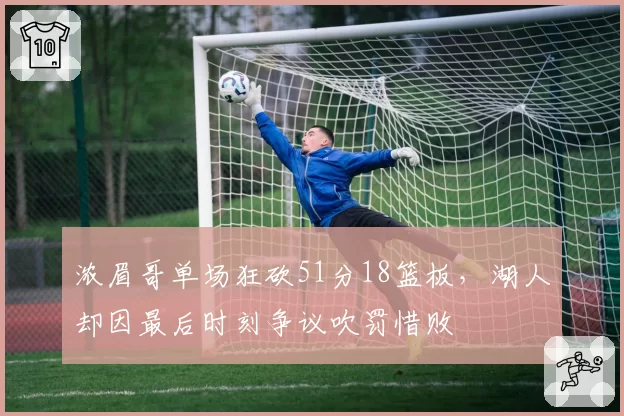 浓眉哥单场狂砍51分18篮板，湖人却因最后时刻争议吹罚惜败