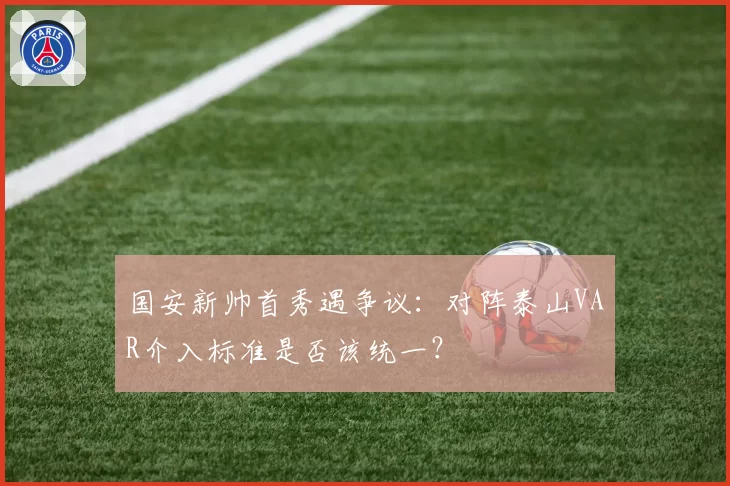 国安新帅首秀遇争议：对阵泰山VAR介入标准是否该统一？