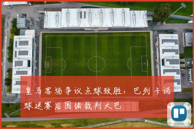 皇马客场争议点球致胜，巴列卡诺球迷赛后围堵裁判大巴