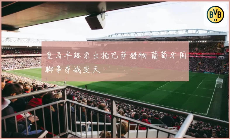 皇马半路杀出抢巴萨猎物 葡萄牙国脚争夺战变天