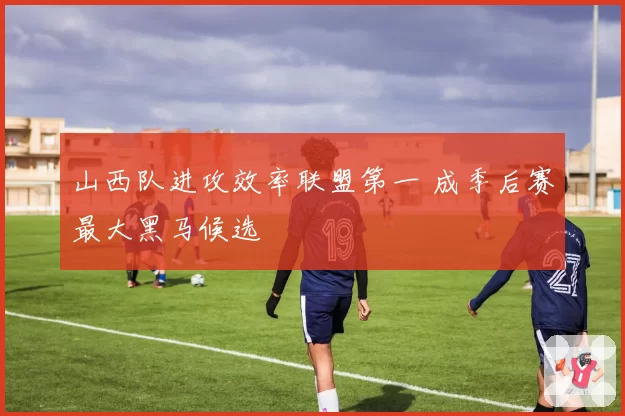 山西队进攻效率联盟第一 成季后赛最大黑马候选