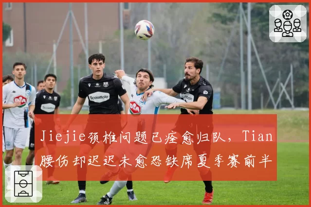 Jiejie颈椎问题已痊愈归队，Tian腰伤却迟迟未愈恐缺席夏季赛前半程