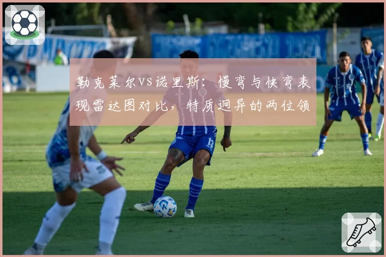 勒克莱尔vs诺里斯：慢弯与快弯表现雷达图对比，特质迥异的两位领跑者