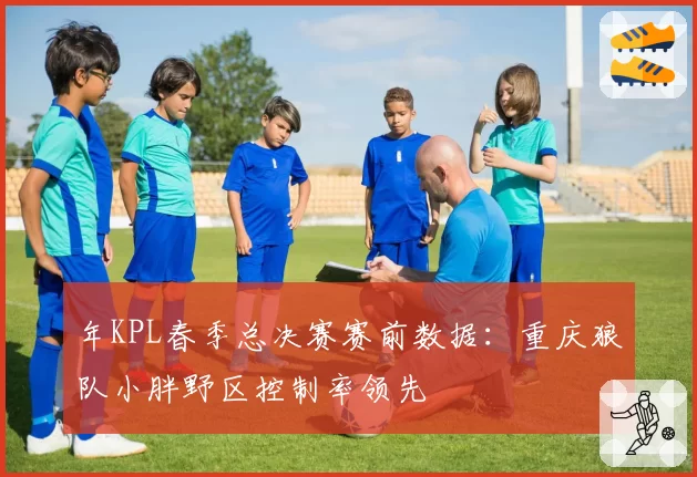年KPL春季总决赛赛前数据：重庆狼队小胖野区控制率领先