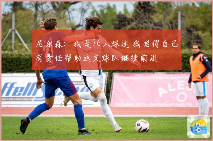 尼尔森:我是76人球迷 我觉得自己有责任帮助这支球队继续前进