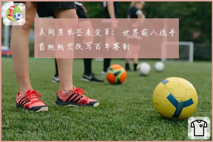美网男单签表变革：世界前八选手首轮轮空改写百年赛制