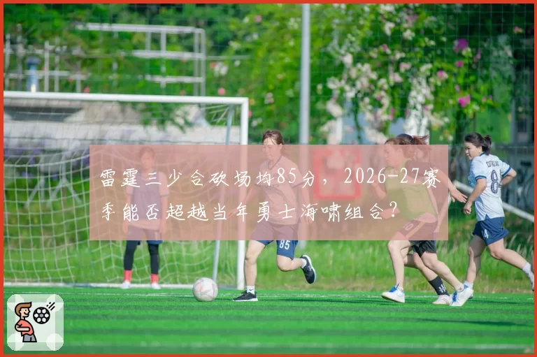 雷霆三少合砍场均85分，2026-27赛季能否超越当年勇士海啸组合？