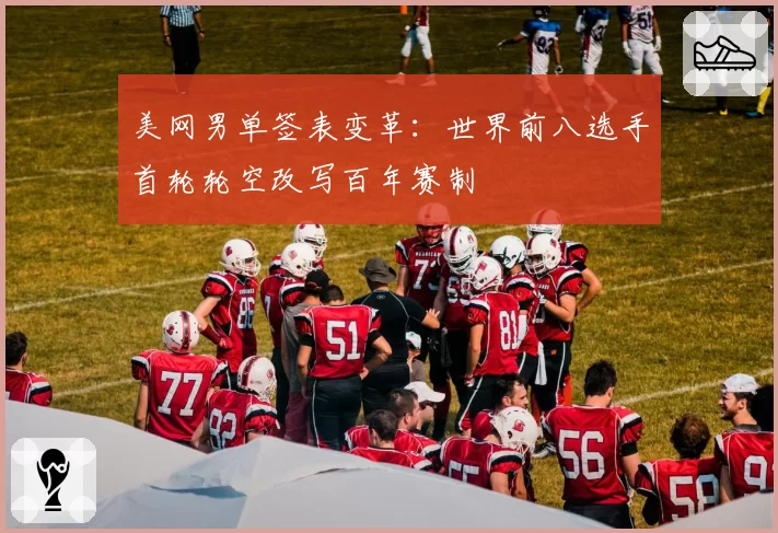 美网男单签表变革:世界前八选手首轮轮空改写百年赛制
