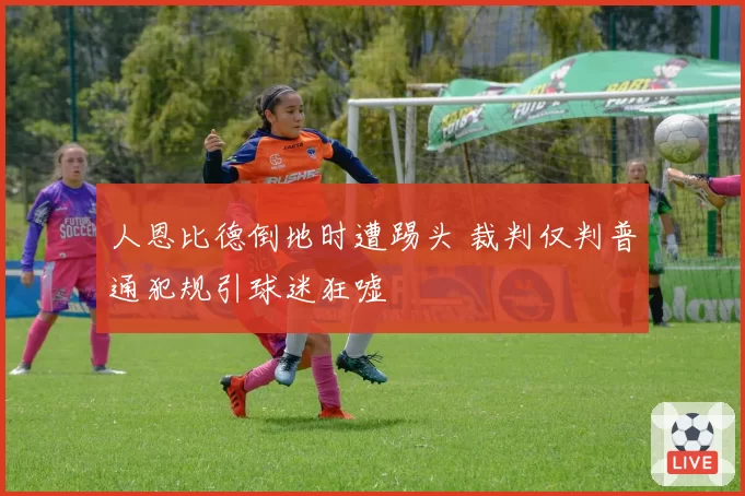 人恩比德倒地时遭踢头 裁判仅判普通犯规引球迷狂嘘