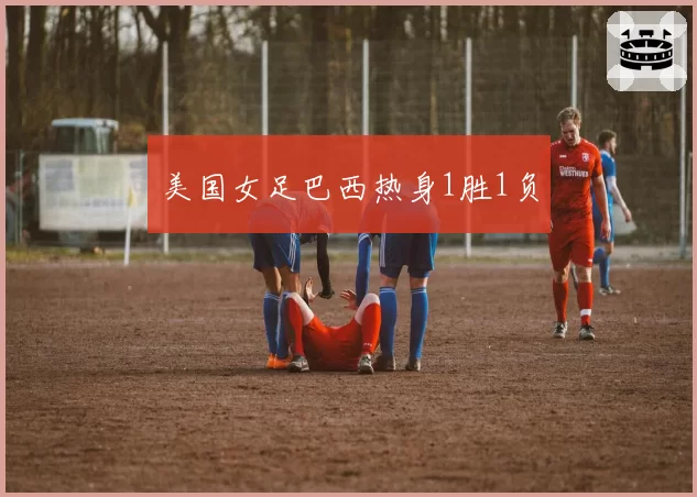 美国女足巴西热身1胜1负