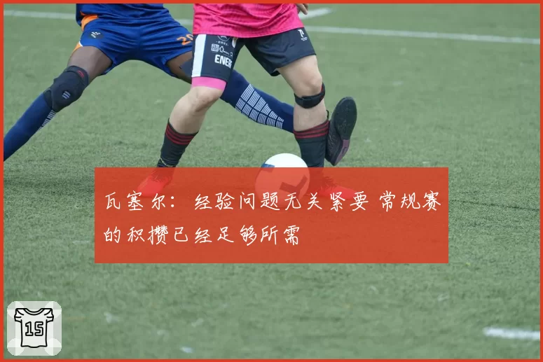 瓦塞尔：经验问题无关紧要 常规赛的积攒已经足够所需