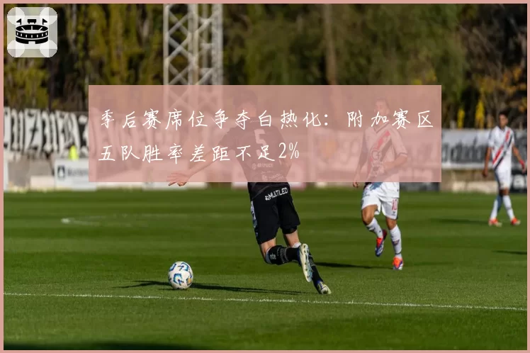 季后赛席位争夺白热化:附加赛区五队胜率差距不足2%