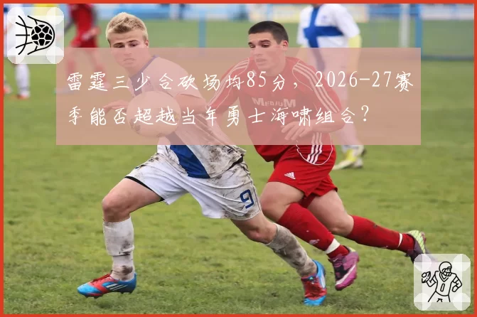 雷霆三少合砍场均85分，2026-27赛季能否超越当年勇士海啸组合？