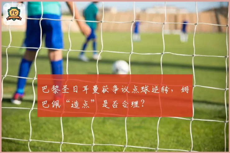 巴黎圣日耳曼获争议点球逆转，姆巴佩“造点”是否合理？