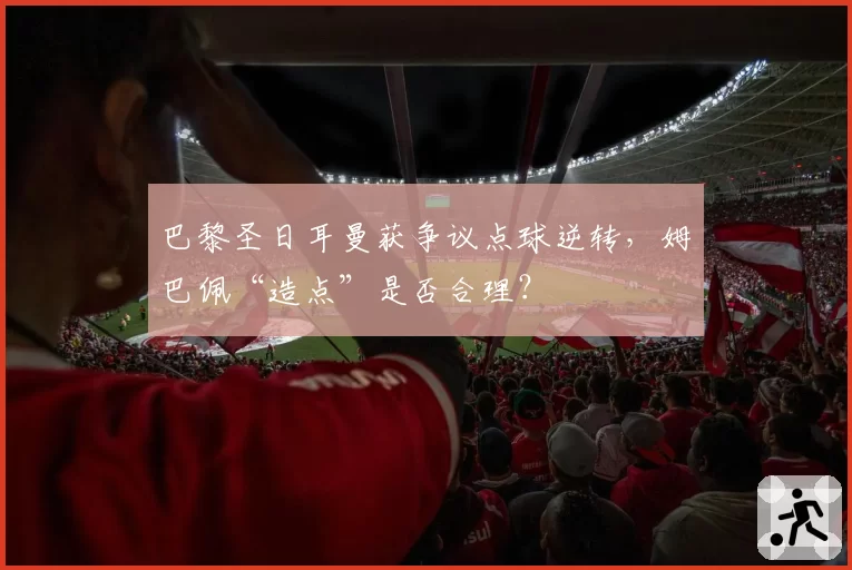 巴黎圣日耳曼获争议点球逆转，姆巴佩“造点”是否合理？