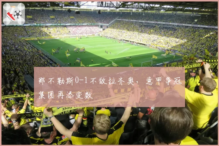 那不勒斯0-1不敌拉齐奥，意甲争冠集团再添变数