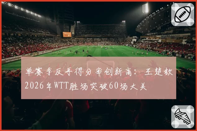 单赛季反手得分率创新高：王楚钦2026年WTT胜场突破60场大关