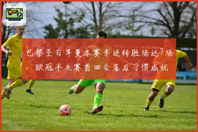 巴黎圣日耳曼本赛季逆转胜场达7场,欧冠半决赛首回合落后习惯成优势
