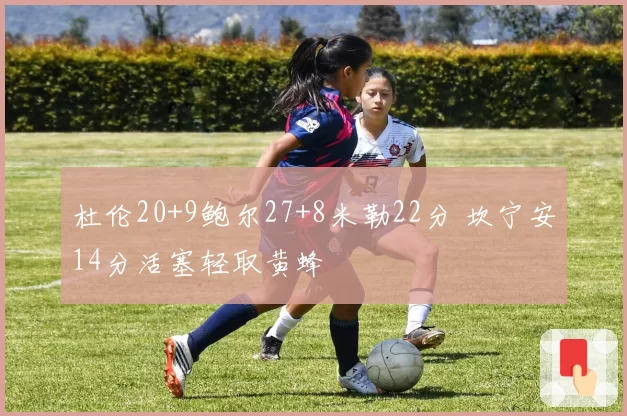 杜伦20+9鲍尔27+8米勒22分 坎宁安14分活塞轻取黄蜂