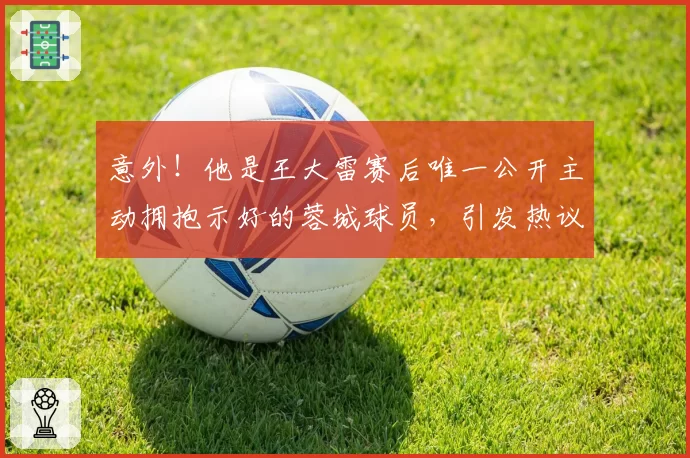 意外!他是王大雷赛后唯一公开主动拥抱示好的蓉城球员,引发热议