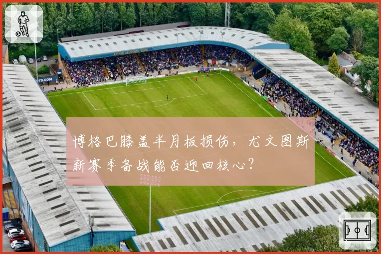 博格巴膝盖半月板损伤,尤文图斯新赛季备战能否迎回核心?