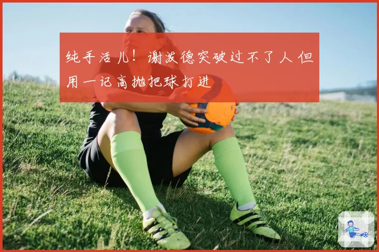 纯手活儿!谢泼德突破过不了人 但用一记高抛把球打进