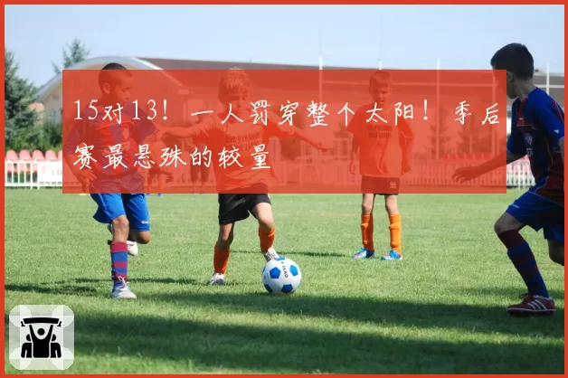 15对13！一人罚穿整个太阳！季后赛最悬殊的较量