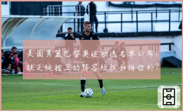 美国男篮巴黎奥运初选名单公布，缺乏纯控卫的阵容短板如何弥补？