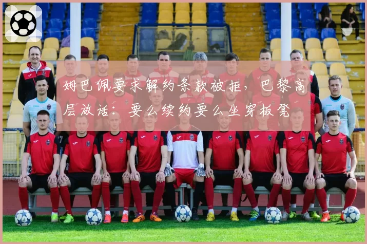 姆巴佩要求解约条款被拒,巴黎高层放话:要么续约要么坐穿板凳