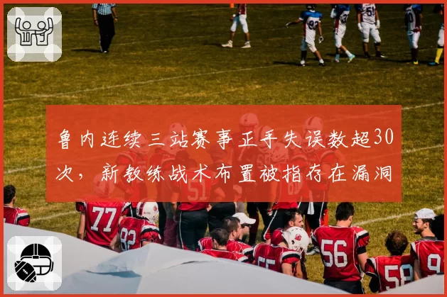 鲁内连续三站赛事正手失误数超30次，新教练战术布置被指存在漏洞
