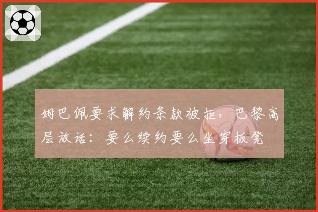 姆巴佩要求解约条款被拒,巴黎高层放话:要么续约要么坐穿板凳