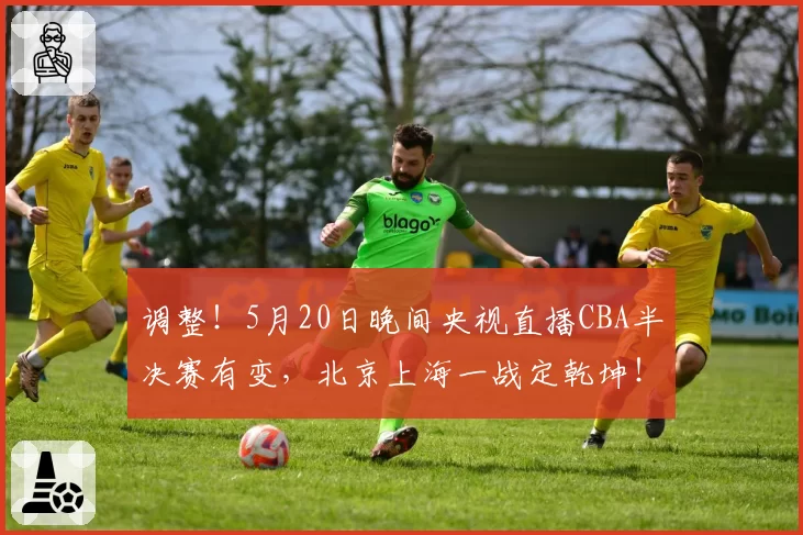 调整!5月20日晚间央视直播CBA半决赛有变,北京上海一战定乾坤!