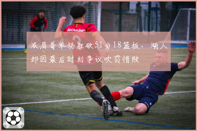 浓眉哥单场狂砍51分18篮板，湖人却因最后时刻争议吹罚惜败