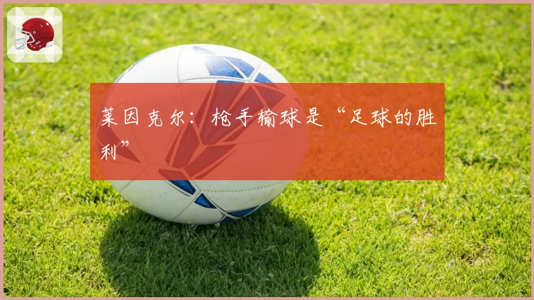 莱因克尔:枪手输球是“足球的胜利”