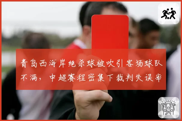 青岛西海岸绝杀球被吹引客场球队不满，中超赛程密集下裁判失误率飙升？