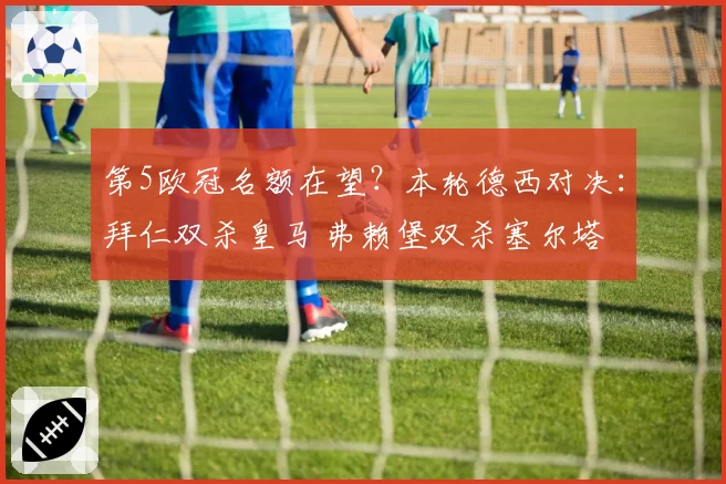 第5欧冠名额在望？本轮德西对决：拜仁双杀皇马 弗赖堡双杀塞尔塔