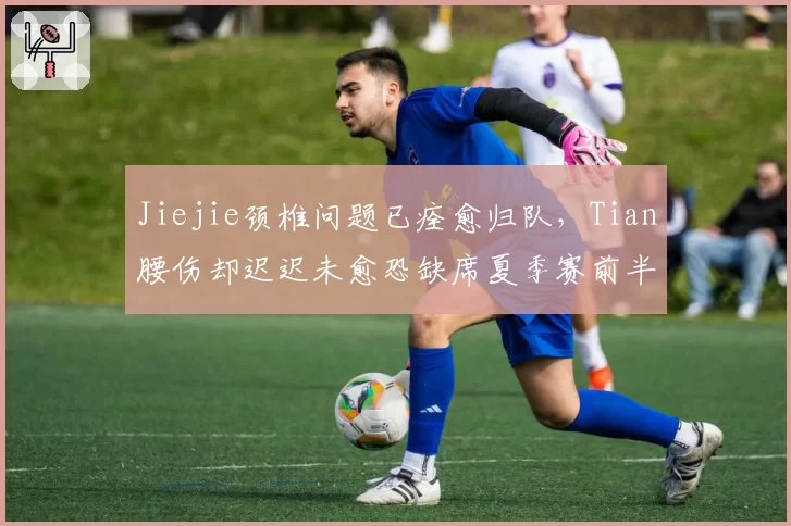Jiejie颈椎问题已痊愈归队，Tian腰伤却迟迟未愈恐缺席夏季赛前半程