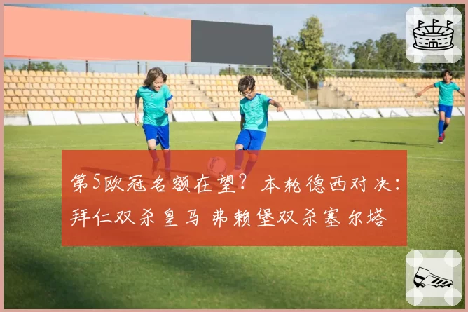 第5欧冠名额在望？本轮德西对决：拜仁双杀皇马 弗赖堡双杀塞尔塔