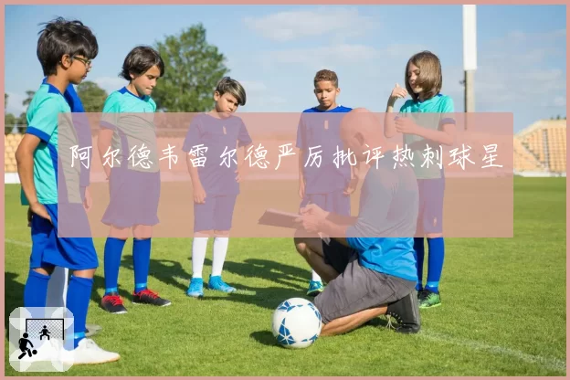 阿尔德韦雷尔德严厉批评热刺球星