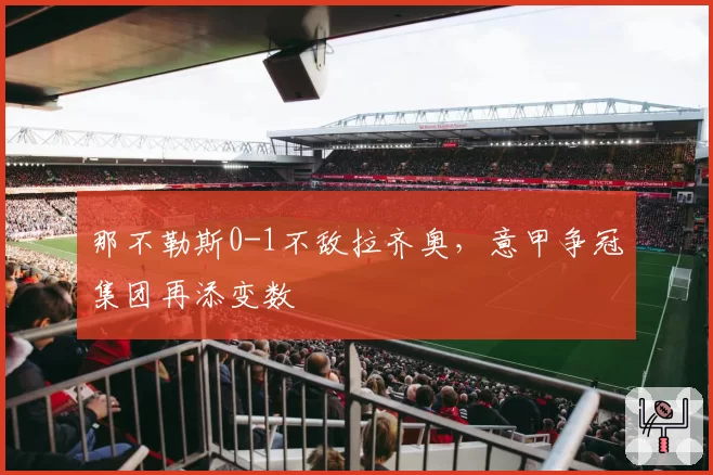 那不勒斯0-1不敌拉齐奥，意甲争冠集团再添变数